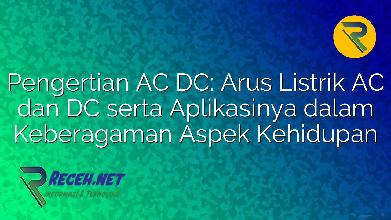 Pengertian AC DC: Arus Listrik AC dan DC serta Aplikasinya dalam Keberagaman Aspek Kehidupan