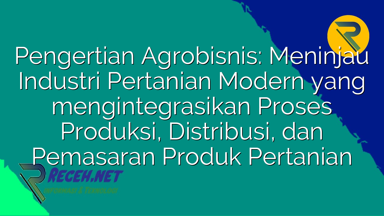Pengertian Agrobisnis: Meninjau Industri Pertanian Modern yang mengintegrasikan Proses Produksi, Distribusi, dan Pemasaran Produk Pertanian