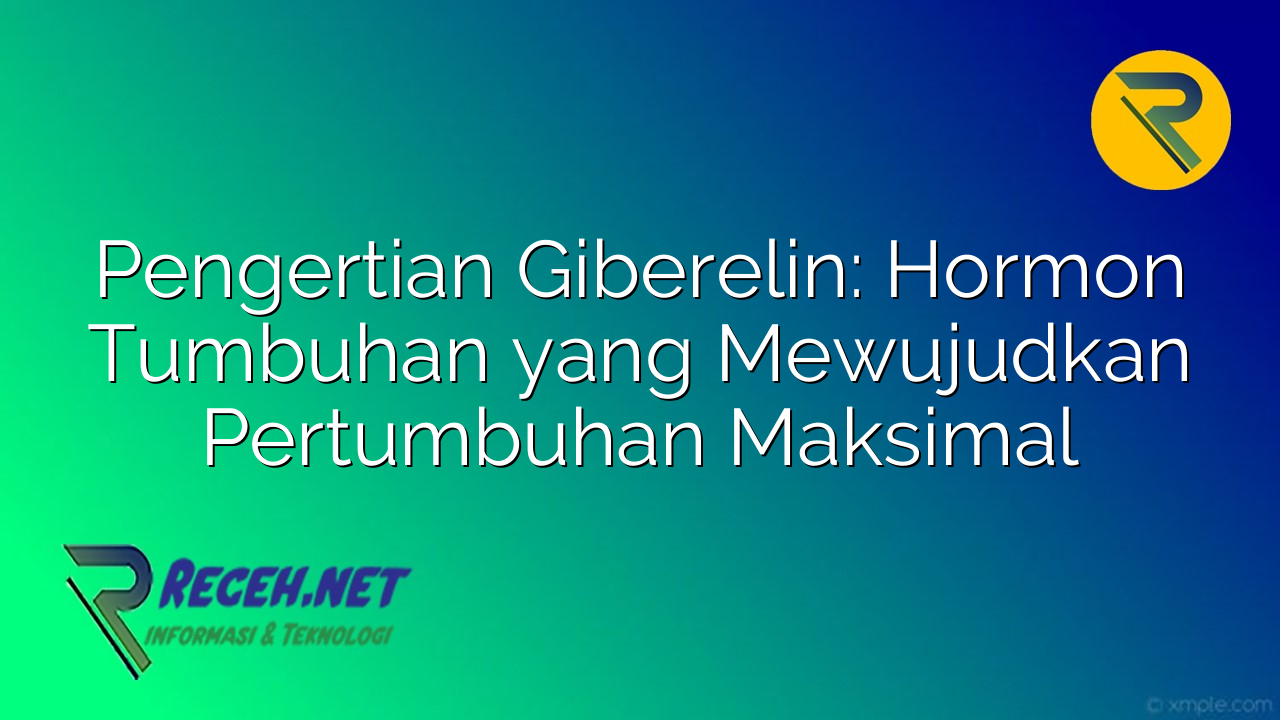 Pengertian Giberelin: Hormon Tumbuhan yang Mewujudkan Pertumbuhan Maksimal