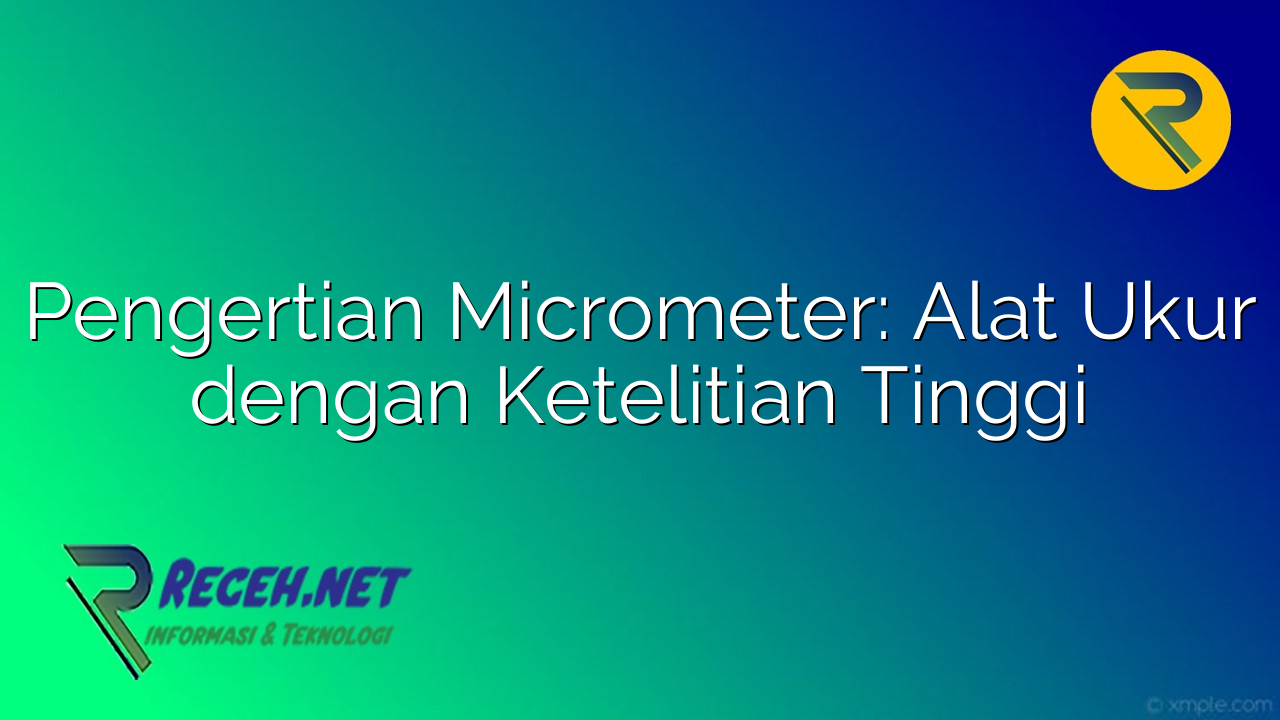 Pengertian Micrometer: Alat Ukur dengan Ketelitian Tinggi