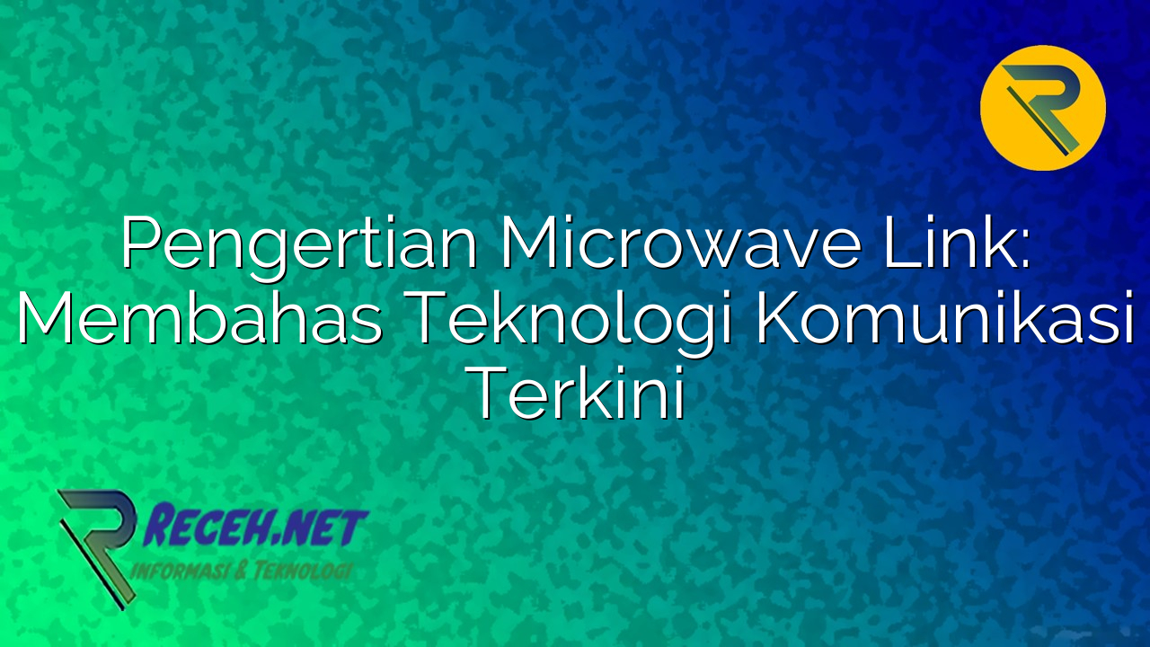 Pengertian Microwave Link: Membahas Teknologi Komunikasi Terkini