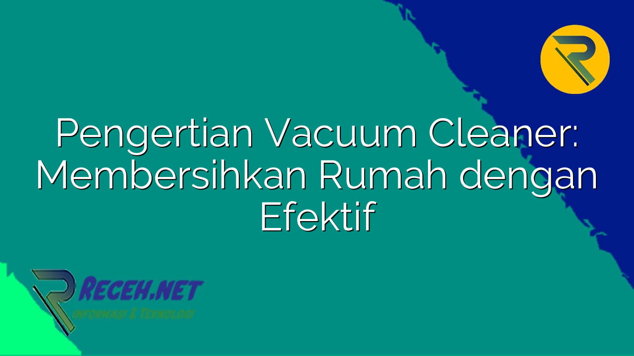 Pengertian Vacuum Cleaner: Membersihkan Rumah dengan Efektif